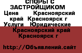 СПОРЫ С ЗАСТРОЙЩИКОМ › Цена ­ 1 - Красноярский край, Красноярск г. Услуги » Юридические   . Красноярский край,Красноярск г.